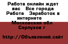 Работа онлайн ждет вас - Все города Работа » Заработок в интернете   . Московская обл.,Серпухов г.